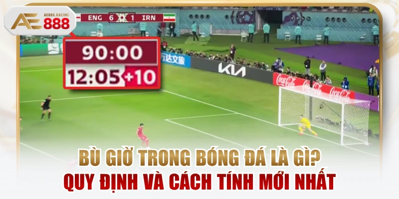 Bù Giờ Trong Bóng Đá Là Gì? Quy Định Và Cách Tính Mới Nhất