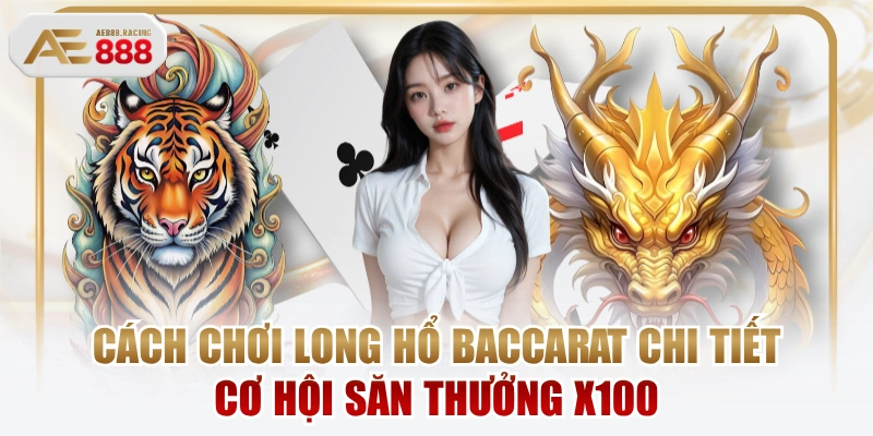 Cách Chơi Long Hổ Baccarat Chi Tiết Cơ Hội Săn Thưởng X100