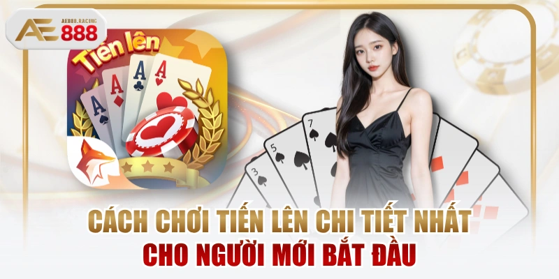 Cách Chơi Tiến Lên Chi Tiết Nhất Cho Người Mới Bắt Đầu
