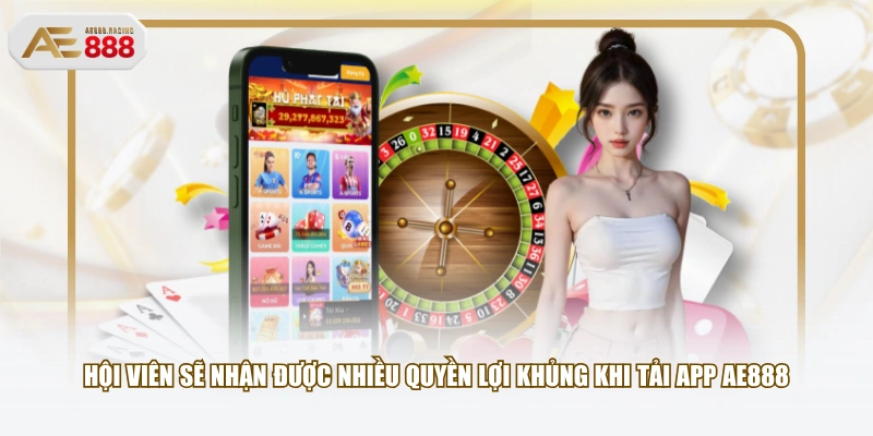 Hội viên sẽ nhận được nhiều quyền lợi khủng khi tải app AE888