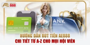 Hướng Dẫn Rút Tiền AE888 Chi Tiết Từ A-Z Cho Mọi Hội Viên