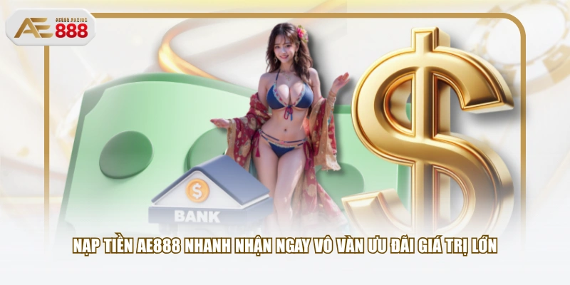 Nạp tiền AE888 nhanh nhận ngay vô vàn ưu đãi giá trị lớn