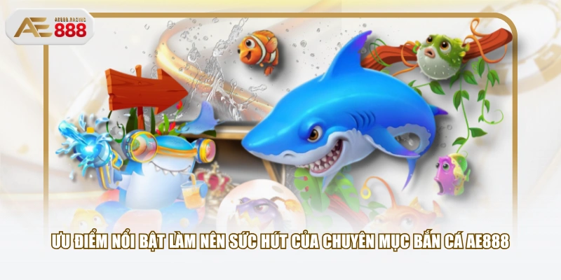 Ưu điểm nổi bật làm nên sức hút của chuyên mục Bắn Cá AE888